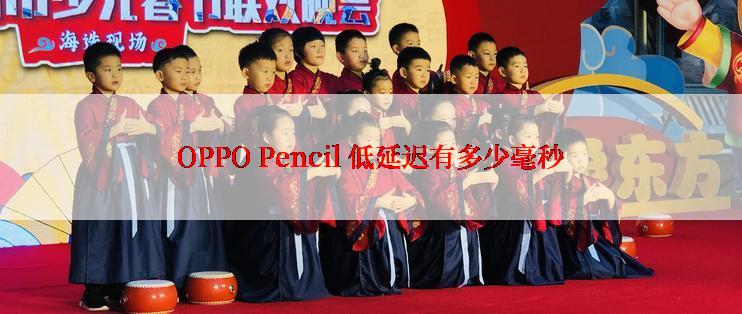 OPPO Pencil 低延迟有多少毫秒