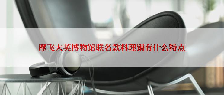 摩飞大英博物馆联名款料理锅有什么特点