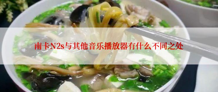 南卡N2s与其他音乐播放器有什么不同之处