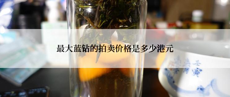 最大蓝钻的拍卖价格是多少港元