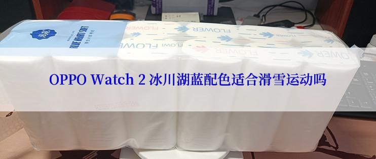 OPPO Watch 2 冰川湖蓝配色适合滑雪运动吗