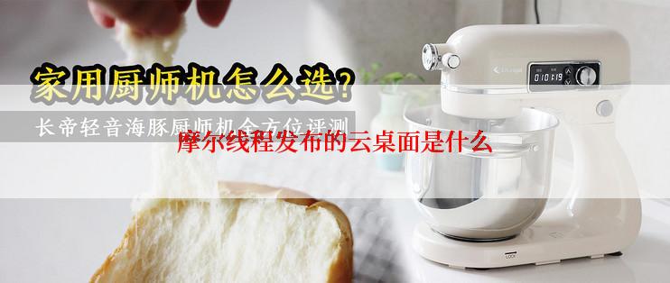 摩尔线程发布的云桌面是什么