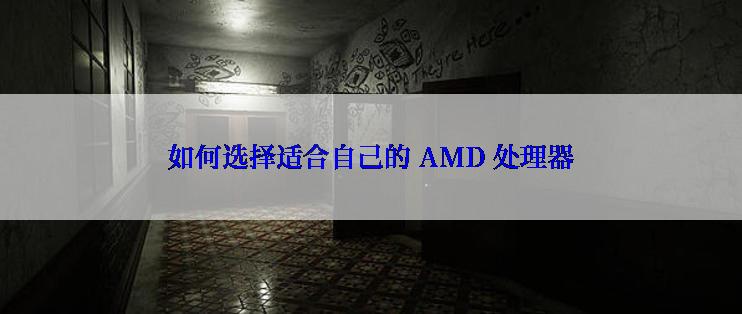 如何选择适合自己的 AMD 处理器