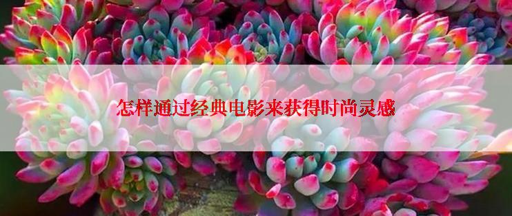 怎样通过经典电影来获得时尚灵感