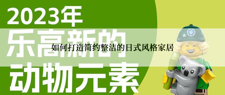 如何打造简约整洁的日式风格家居