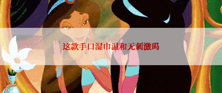 这款手口湿巾温和无刺激吗