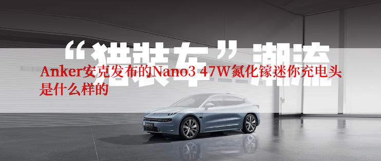Anker安克发布的Nano3 47W氮化镓迷你充电头是什么样的