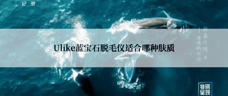 Ulike蓝宝石脱毛仪适合哪种肤质