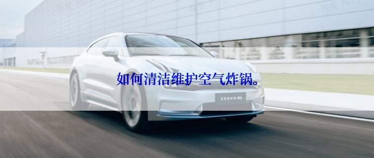 如何清洁维护空气炸锅。