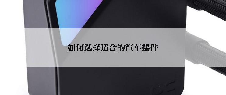 如何选择适合的汽车摆件