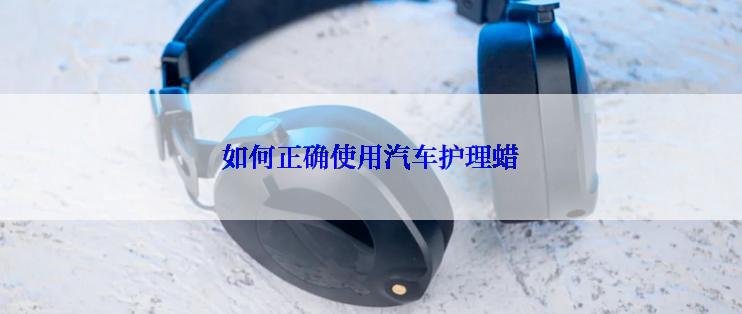 如何正确使用汽车护理蜡