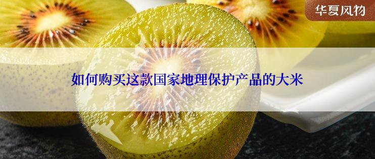 如何购买这款国家地理保护产品的大米