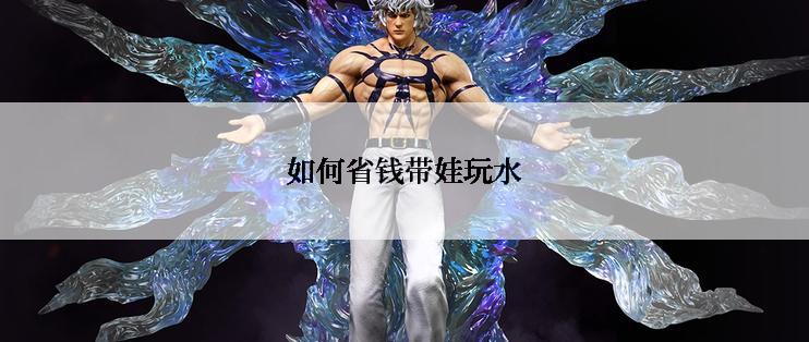如何省钱带娃玩水