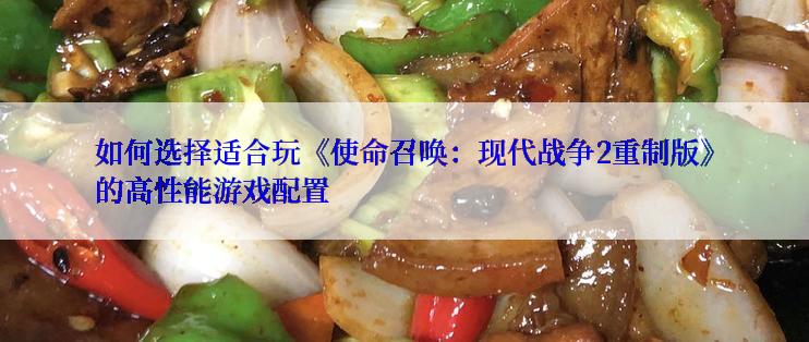 如何选择适合玩《使命召唤：现代战争2重制版》的高性能游戏配置