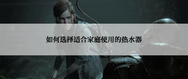 如何选择适合家庭使用的热水器