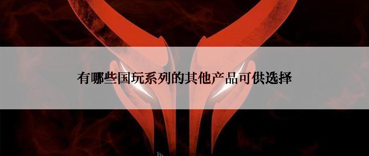 有哪些国玩系列的其他产品可供选择