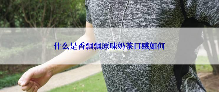 什么是香飘飘原味奶茶口感如何
