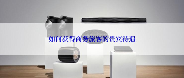 如何获得商务旅客的贵宾待遇