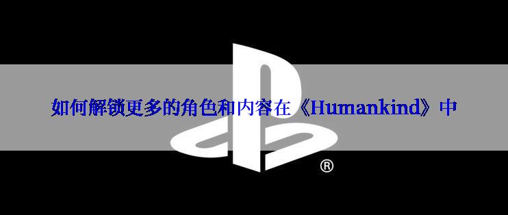 如何解锁更多的角色和内容在《Humankind》中