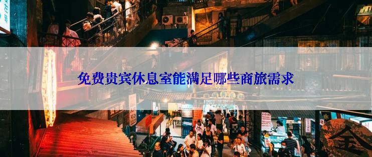 免费贵宾休息室能满足哪些商旅需求