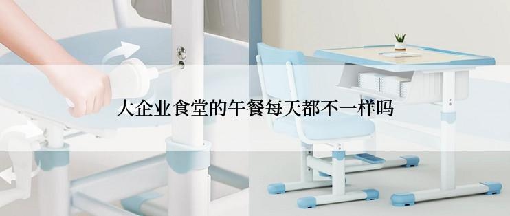 大企业食堂的午餐每天都不一样吗