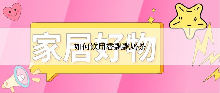 如何饮用香飘飘奶茶