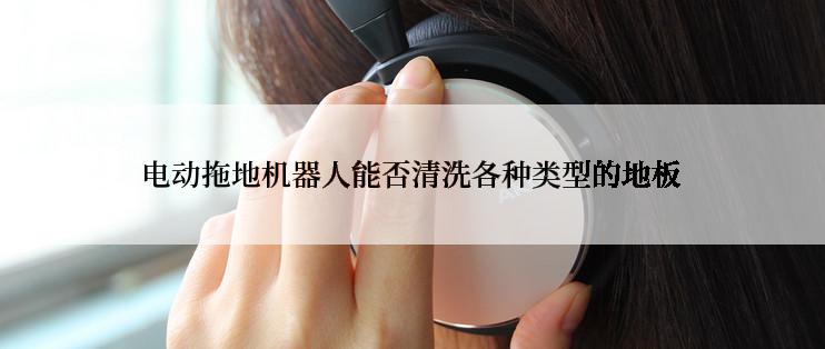 电动拖地机器人能否清洗各种类型的地板
