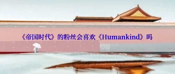 《帝国时代》的粉丝会喜欢《Humankind》吗