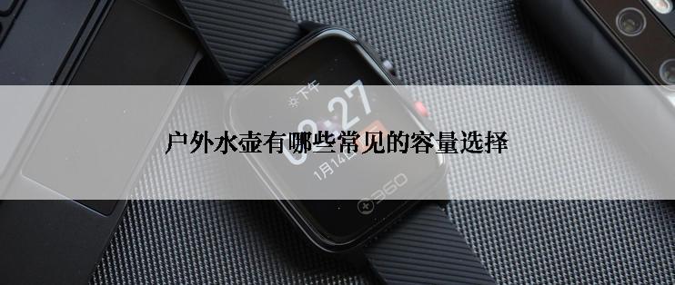 户外水壶有哪些常见的容量选择