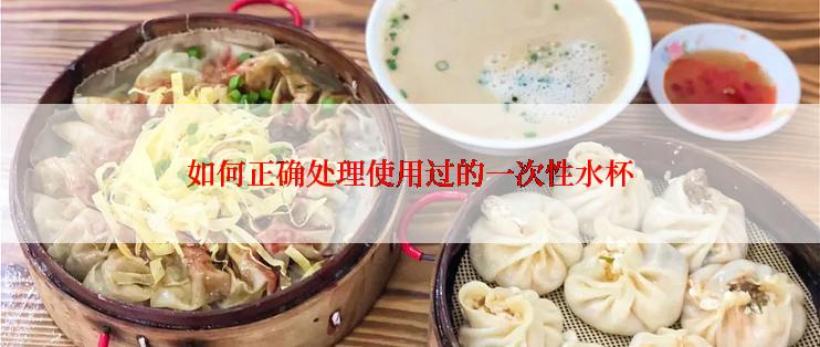 如何正确处理使用过的一次性水杯