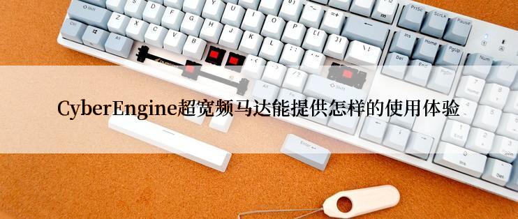 CyberEngine超宽频马达能提供怎样的使用体验