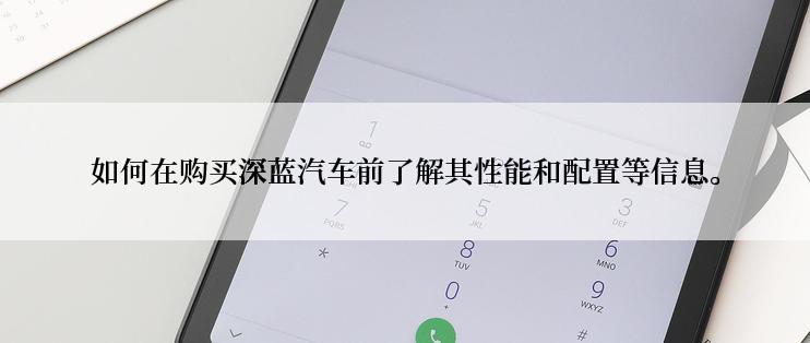 如何在购买深蓝汽车前了解其性能和配置等信息。