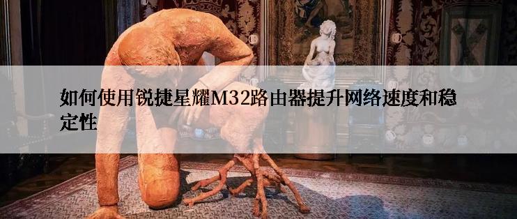 如何使用锐捷星耀M32路由器提升网络速度和稳定性