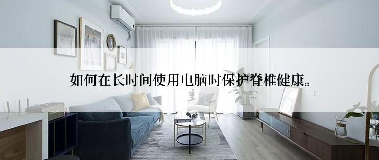 如何在长时间使用电脑时保护脊椎健康。