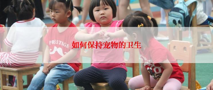 如何保持宠物的卫生