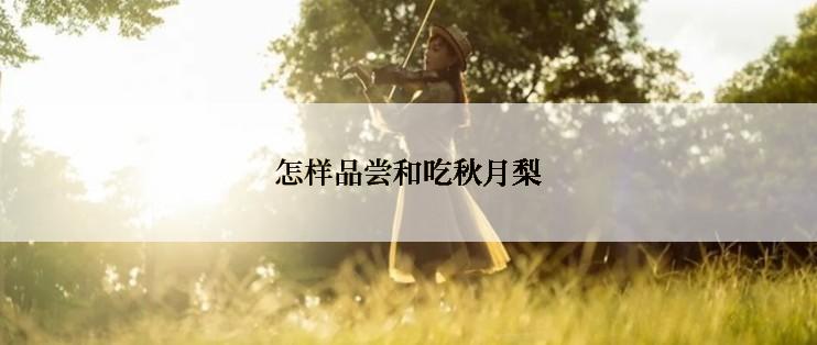 怎样品尝和吃秋月梨