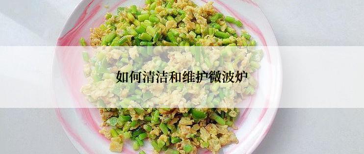 如何清洁和维护微波炉