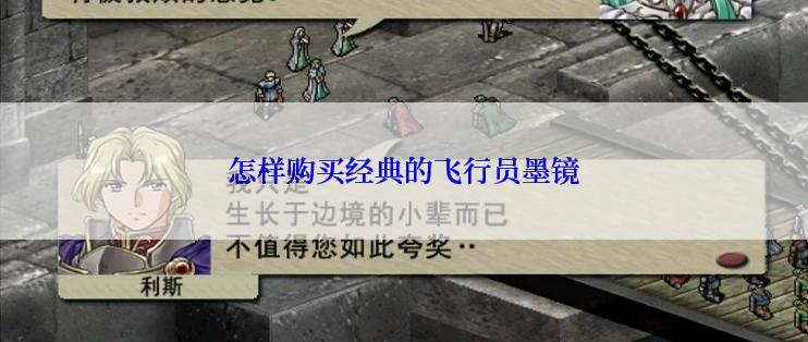 怎样购买经典的飞行员墨镜