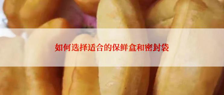 如何选择适合的保鲜盒和密封袋