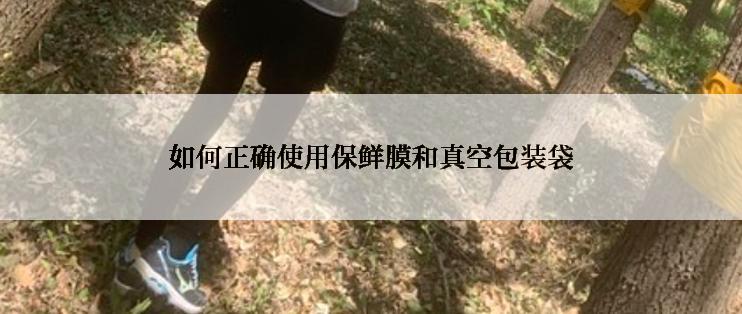 如何正确使用保鲜膜和真空包装袋