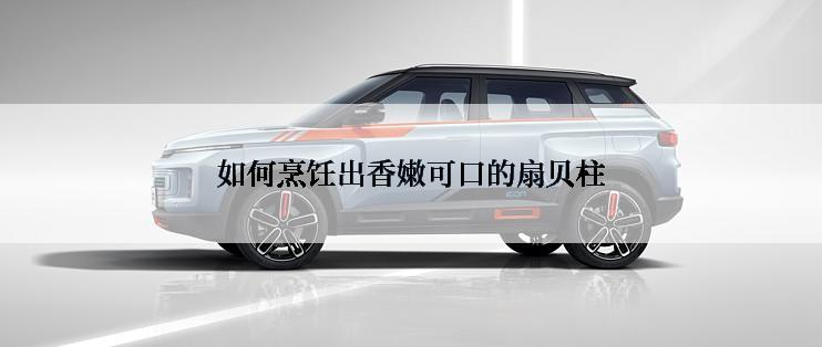 如何烹饪出香嫩可口的扇贝柱