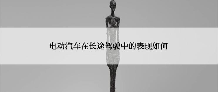 电动汽车在长途驾驶中的表现如何