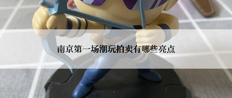 南京第一场潮玩拍卖有哪些亮点