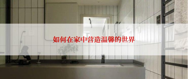 如何在家中营造温馨的世界