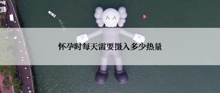 怀孕时每天需要摄入多少热量