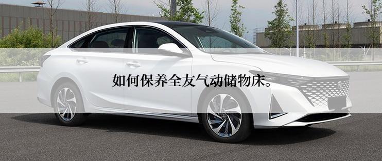 如何保养全友气动储物床。