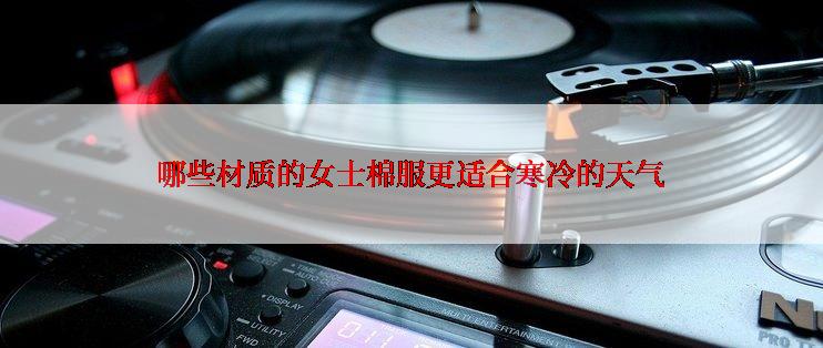 哪些材质的女士棉服更适合寒冷的天气