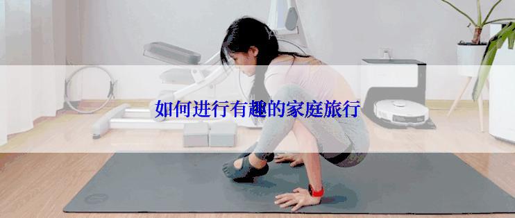如何进行有趣的家庭旅行