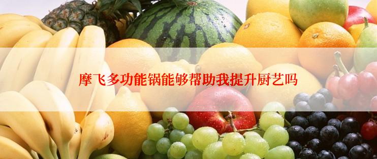 摩飞多功能锅能够帮助我提升厨艺吗