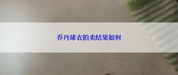乔丹球衣拍卖结果如何
